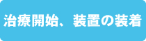 治療開始、装置の装着